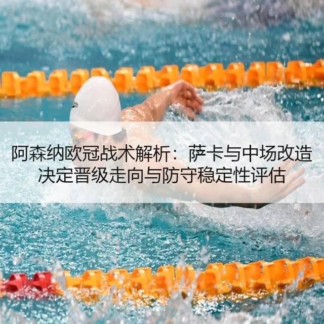 阿森纳欧冠战术解析:萨卡与中场改造决定晋级走向与防守稳定性评估