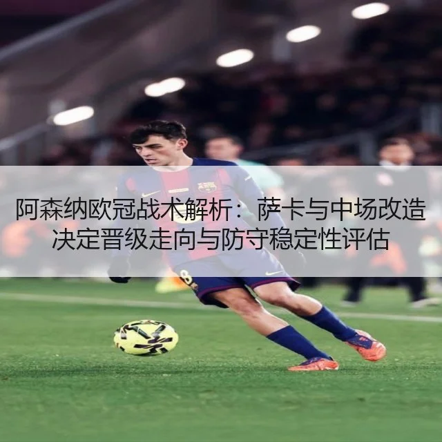 阿森纳欧冠战术解析：萨卡与中场改造决定晋级走向与防守稳定性评估（kaiyun）